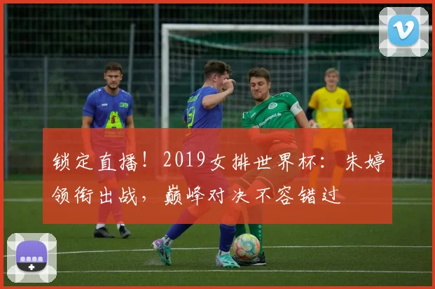 锁定直播！2019女排世界杯：朱婷领衔出战，巅峰对决不容错过