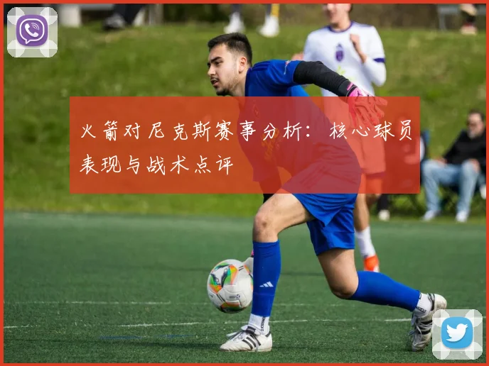 火箭对尼克斯赛事分析：核心球员表现与战术点评