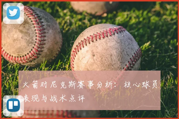 火箭对尼克斯赛事分析：核心球员表现与战术点评