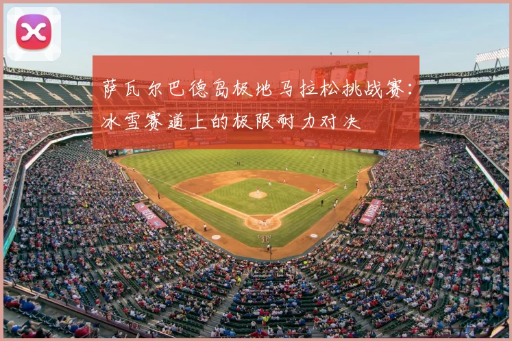 萨瓦尔巴德岛极地马拉松挑战赛:冰雪赛道上的极限耐力对决