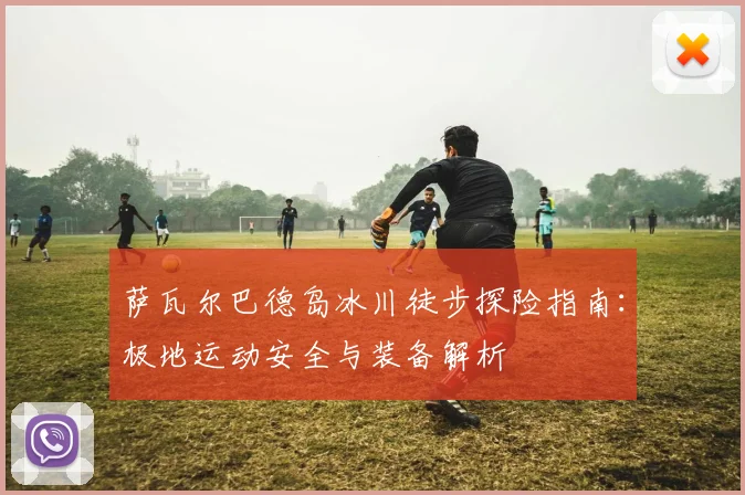 萨瓦尔巴德岛冰川徒步探险指南:极地运动安全与装备解析