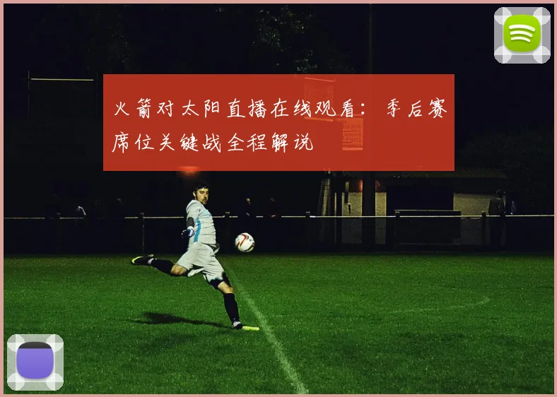 火箭对太阳直播在线观看：季后赛席位关键战全程解说