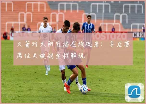 火箭对太阳直播在线观看：季后赛席位关键战全程解说