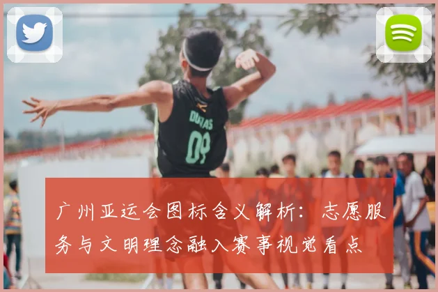 广州亚运会图标含义解析：志愿服务与文明理念融入赛事视觉看点