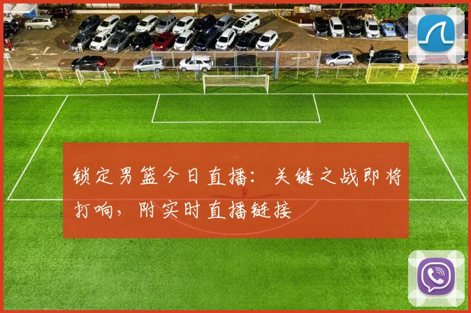 锁定男篮今日直播：关键之战即将打响，附实时直播链接